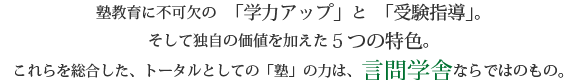 [学力アップ」、「情操教育」、「考える力＝生きる力」。
これらを総合した、トータルとしての「塾」の力は、言問学舎ならではのものです。
